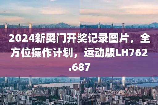 2024新奥门开奖记录图片，全方位操作计划，运动版LH762.687