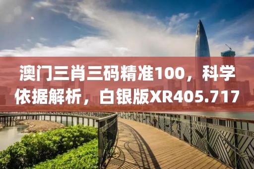 澳门三肖三码精准100，科学依据解析，白银版XR405.717