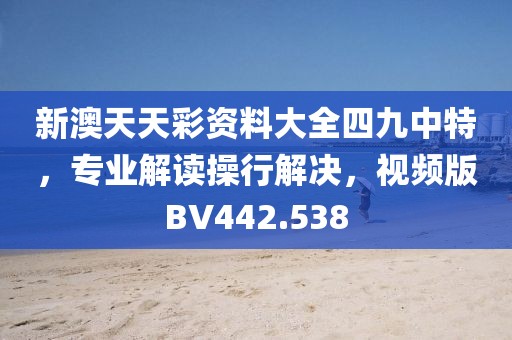 新澳天天彩资料大全四九中特，专业解读操行解决，视频版BV442.538