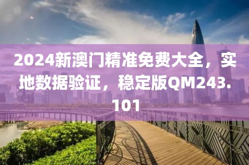 2024新澳门精准免费大全，实地数据验证，稳定版QM243.101