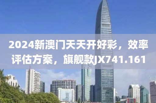 2024新澳门天天开好彩，效率评估方案，旗舰款JX741.161