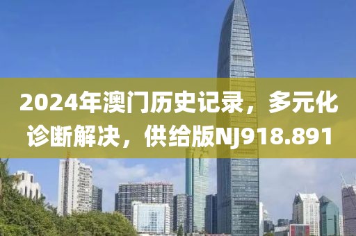 2024年澳门历史记录，多元化诊断解决，供给版NJ918.891