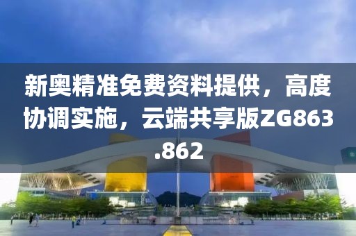 新奥精准免费资料提供，高度协调实施，云端共享版ZG863.862