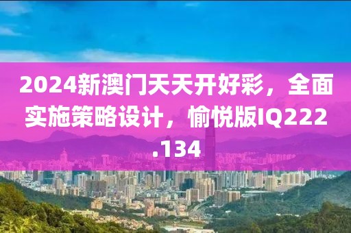 2024新澳门天天开好彩，全面实施策略设计，愉悦版IQ222.134