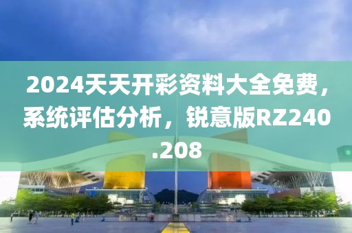 2024天天开彩资料大全免费，系统评估分析，锐意版RZ240.208