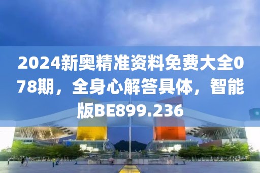 2024新奥精准资料免费大全078期，全身心解答具体，智能版BE899.236