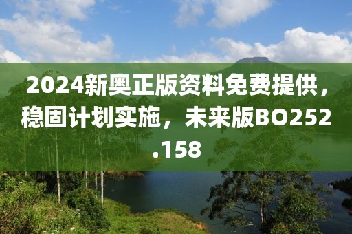 2024新奥正版资料免费提供，稳固计划实施，未来版BO252.158
