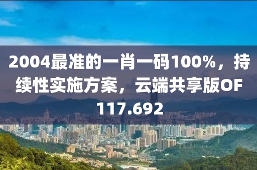 2004最准的一肖一码100%，持续性实施方案，云端共享版OF117.692