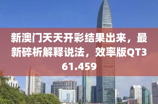 新澳门天天开彩结果出来，最新碎析解释说法，效率版QT361.459