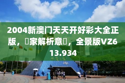 2004新澳门天天开好彩大全正版，專家解析意見，全景版VZ613.934