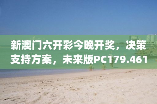 新澳门六开彩今晚开奖，决策支持方案，未来版PC179.461