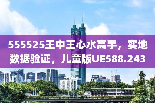 555525王中王心水高手，实地数据验证，儿童版UE588.243
