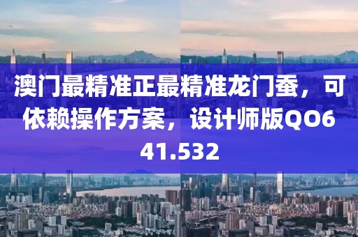 澳门最精准正最精准龙门蚕，可依赖操作方案，设计师版QO641.532