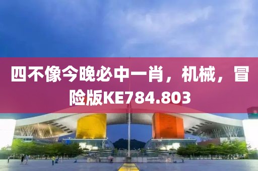 四不像今晚必中一肖，机械，冒险版KE784.803