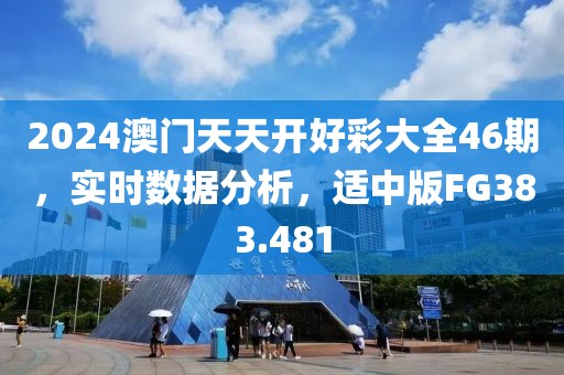 2024澳门天天开好彩大全46期，实时数据分析，适中版FG383.481