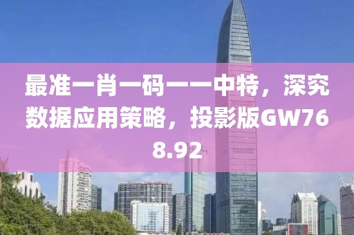 最准一肖一码一一中特，深究数据应用策略，投影版GW768.92