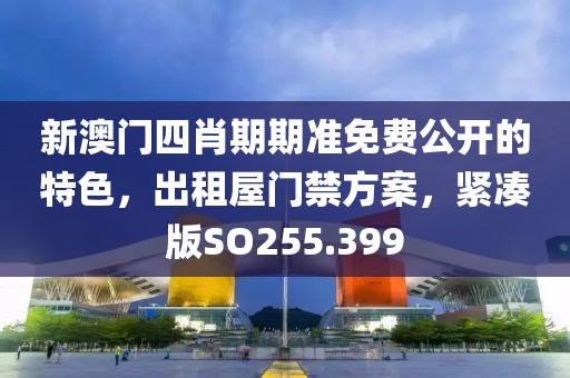 新澳门四肖期期准免费公开的特色，出租屋门禁方案，紧凑版SO255.399