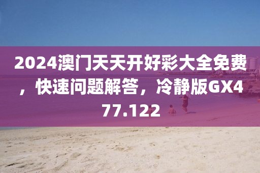 2024澳门天天开好彩大全免费，快速问题解答，冷静版GX477.122