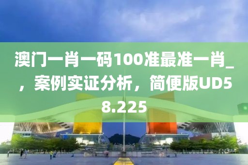 澳门一肖一码100准最准一肖_，案例实证分析，简便版UD58.225