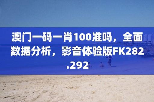 澳门一码一肖100准吗，全面数据分析，影音体验版FK282.292