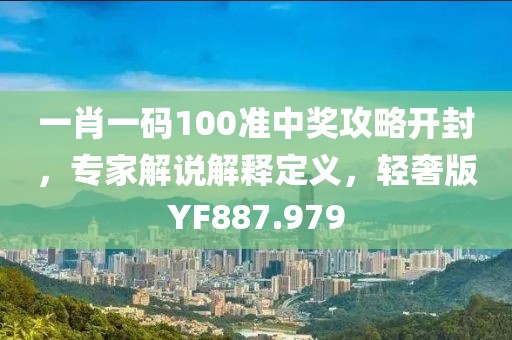 一肖一码100准中奖攻略开封，专家解说解释定义，轻奢版YF887.979
