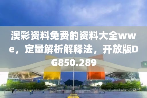 澳彩资料免费的资料大全wwe，定量解析解释法，开放版DG850.289