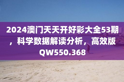 2024澳门天天开好彩大全53期，科学数据解读分析，高效版QW550.368