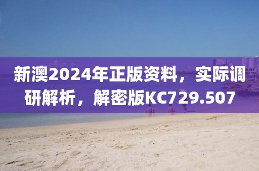新澳2024年正版资料，实际调研解析，解密版KC729.507