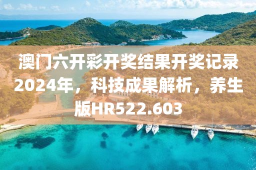 澳门六开彩开奖结果开奖记录2024年，科技成果解析，养生版HR522.603