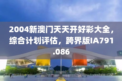 2004新澳门天天开好彩大全，综合计划评估，跨界版IA791.086