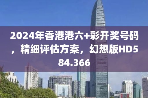2024年香港港六+彩开奖号码，精细评估方案，幻想版HD584.366