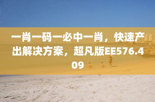 一肖一码一必中一肖，快速产出解决方案，超凡版EE576.409