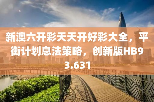 新澳六开彩天天开好彩大全，平衡计划息法策略，创新版HB93.631
