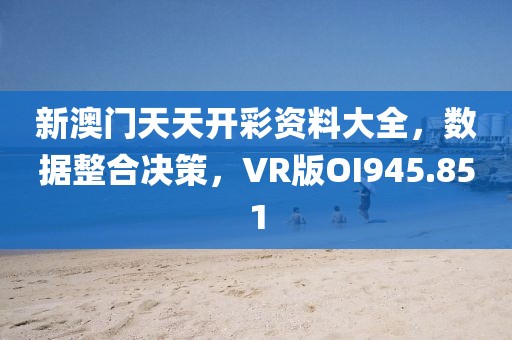 新澳门天天开彩资料大全，数据整合决策，VR版OI945.851