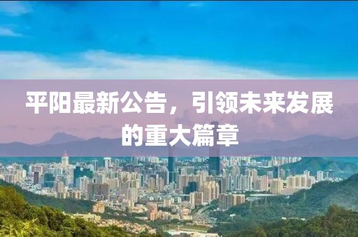 平阳最新公告，引领未来发展的重大篇章