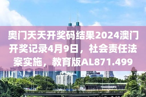 奥门天天开奖码结果2024澳门开奖记录4月9日，社会责任法案实施，教育版AL871.499