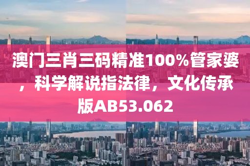 澳门三肖三码精准100%管家婆，科学解说指法律，文化传承版AB53.062