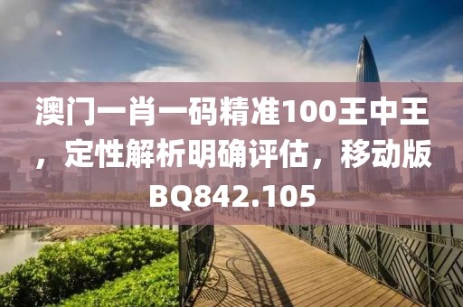 澳门一肖一码精准100王中王，定性解析明确评估，移动版BQ842.105