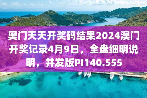 奥门天天开奖码结果2024澳门开奖记录4月9日，全盘细明说明，并发版PI140.555