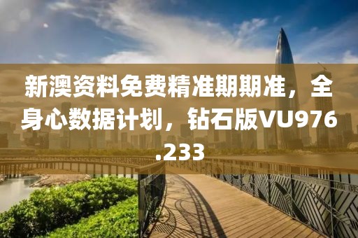 新澳资料免费精准期期准，全身心数据计划，钻石版VU976.233
