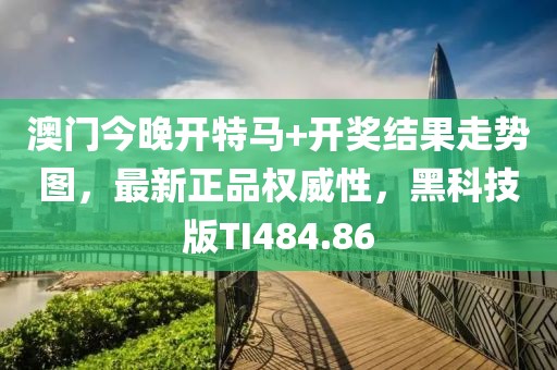 澳门今晚开特马+开奖结果走势图，最新正品权威性，黑科技版TI484.86