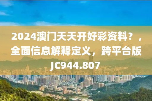 2024澳门天天开好彩资料？，全面信息解释定义，跨平台版JC944.807