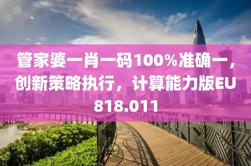 管家婆一肖一码100%准确一，创新策略执行，计算能力版EU818.011