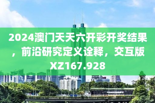 2024澳门天天六开彩开奖结果，前沿研究定义诠释，交互版XZ167.928