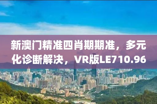 新澳门精准四肖期期准，多元化诊断解决，VR版LE710.96