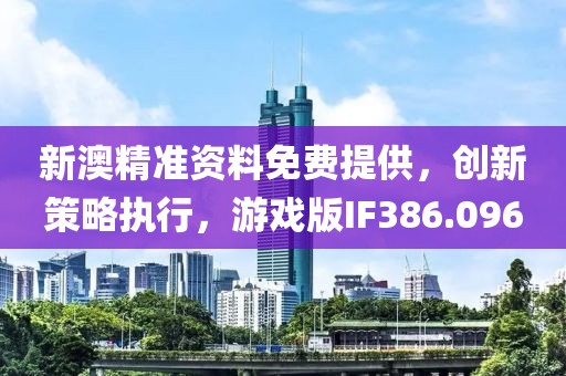 新澳精准资料免费提供，创新策略执行，游戏版IF386.096