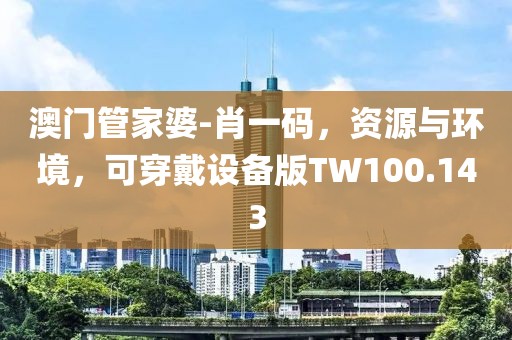 澳门管家婆-肖一码，资源与环境，可穿戴设备版TW100.143