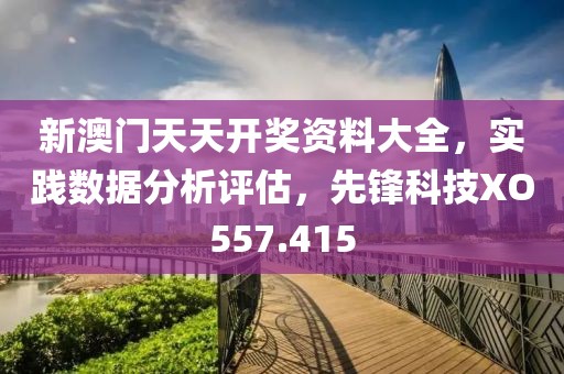 新澳门天天开奖资料大全，实践数据分析评估，先锋科技XO557.415