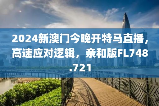 2024新澳门今晚开特马直播，高速应对逻辑，亲和版FL748.721