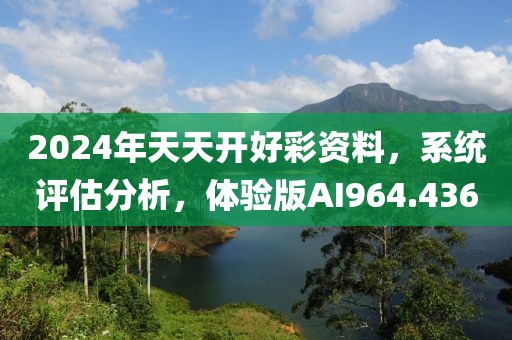 2024年天天开好彩资料，系统评估分析，体验版AI964.436